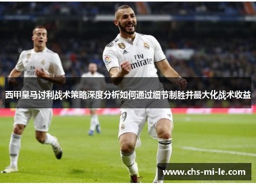 西甲皇马讨利战术策略深度分析如何通过细节制胜并最大化战术收益