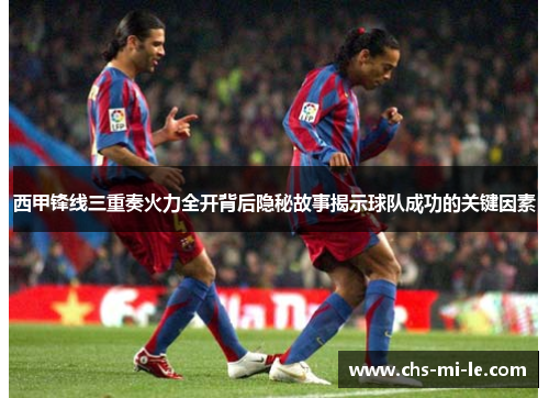 西甲锋线三重奏火力全开背后隐秘故事揭示球队成功的关键因素