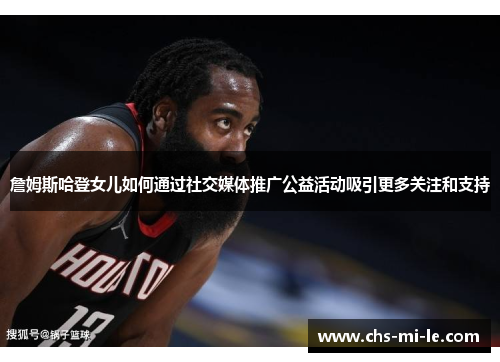 詹姆斯哈登女儿如何通过社交媒体推广公益活动吸引更多关注和支持