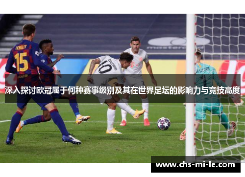 深入探讨欧冠属于何种赛事级别及其在世界足坛的影响力与竞技高度