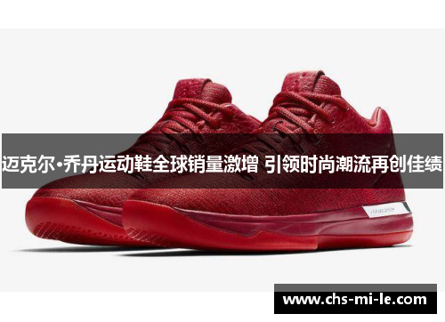 迈克尔·乔丹运动鞋全球销量激增 引领时尚潮流再创佳绩