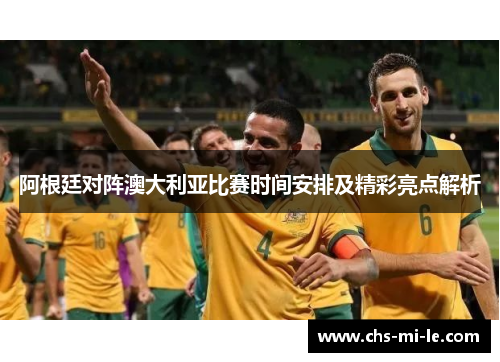 阿根廷对阵澳大利亚比赛时间安排及精彩亮点解析