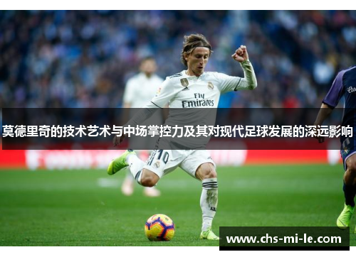 莫德里奇的技术艺术与中场掌控力及其对现代足球发展的深远影响