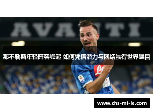 那不勒斯年轻阵容崛起 如何凭借潜力与团结赢得世界瞩目 那不勒斯年轻阵容崛起 如何凭借潜力与团结赢得世界瞩目