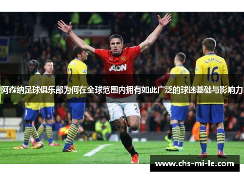 阿森纳足球俱乐部为何在全球范围内拥有如此广泛的球迷基础与影响力