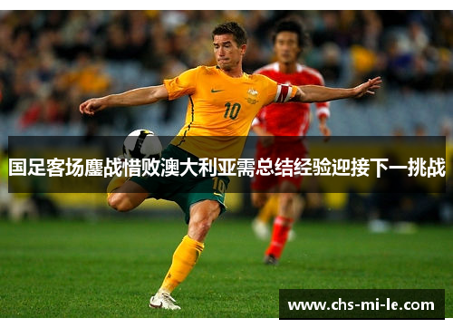 国足客场鏖战惜败澳大利亚需总结经验迎接下一挑战