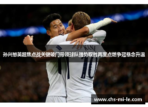 孙兴慜英超焦点战关键破门带领球队强势取胜再度点燃争冠悬念升温