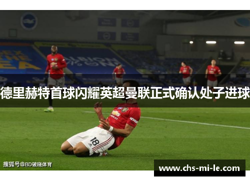 德里赫特首球闪耀英超曼联正式确认处子进球