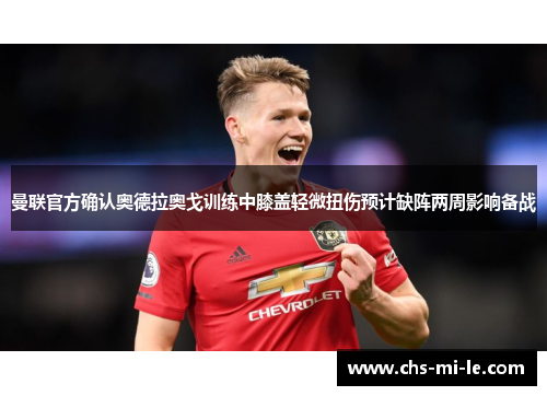 曼联官方确认奥德拉奥戈训练中膝盖轻微扭伤预计缺阵两周影响备战