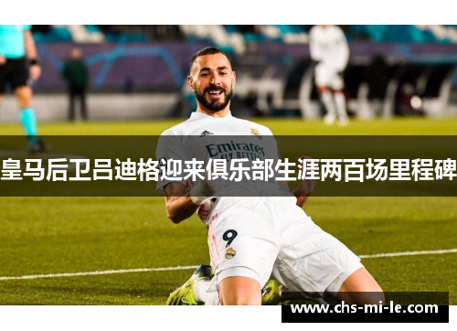 皇马后卫吕迪格迎来俱乐部生涯两百场里程碑