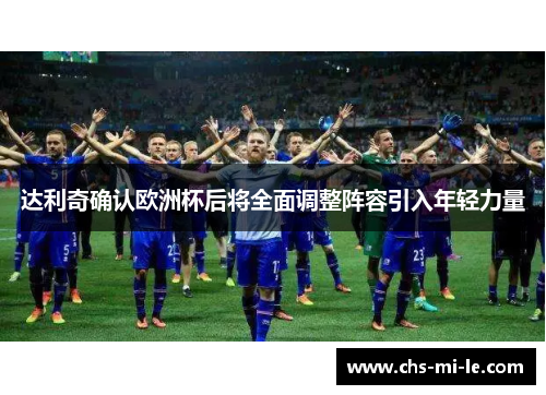 达利奇确认欧洲杯后将全面调整阵容引入年轻力量