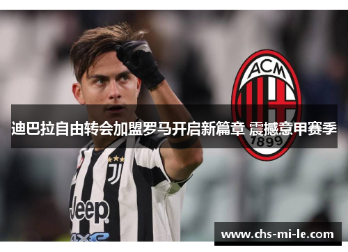 迪巴拉自由转会加盟罗马开启新篇章 震撼意甲赛季