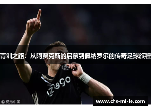 青训之路：从阿贾克斯的启蒙到佩纳罗尔的传奇足球旅程