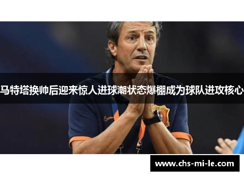 马特塔换帅后迎来惊人进球潮状态爆棚成为球队进攻核心