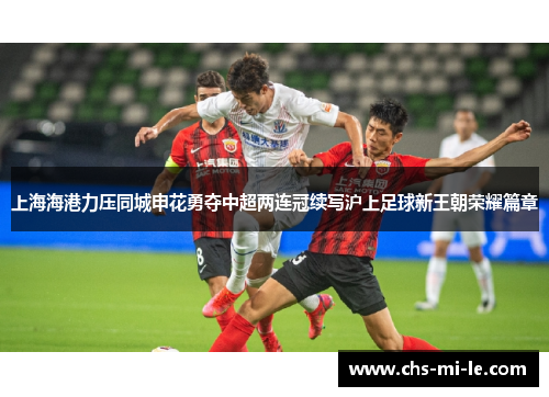 上海海港力压同城申花勇夺中超两连冠续写沪上足球新王朝荣耀篇章 上海海港力压同城申花勇夺中超两连冠续写沪上足球新王朝荣耀篇章