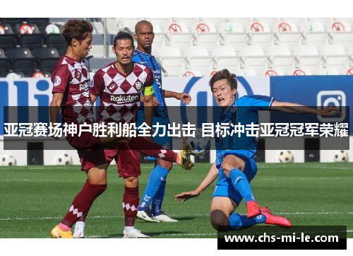 亚冠赛场神户胜利船全力出击 目标冲击亚冠冠军荣耀 亚冠赛场神户胜利船全力出击 目标冲击亚冠冠军荣耀