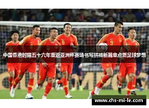 中国香港时隔五十六年重返亚洲杯赛场书写拼搏新篇章点燃足球梦想 中国香港时隔五十六年重返亚洲杯赛场书写拼搏新篇章点燃足球梦想
